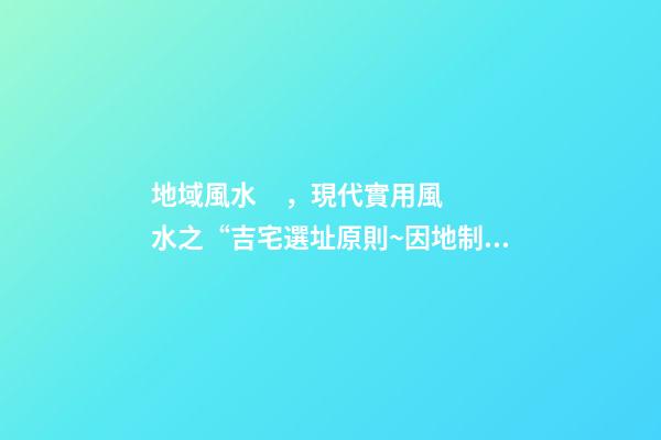 地域風水，現代實用風水之“吉宅選址原則~因地制宜”-第1張-觀點-玄機派
